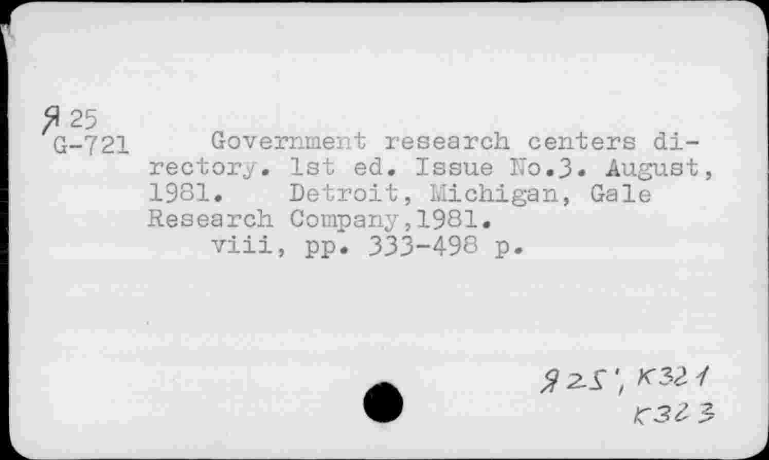 ﻿25
G-721 Government research centers directory. 1st ed. Issue No.3« August, 1981. Detroit, Michigan, Gale Research Company,1981.
viii, ppi 333-498 p.
